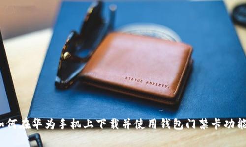 如何在华为手机上下载并使用钱包门禁卡功能？