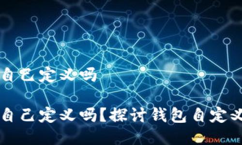 区块链钱包地址可以自己定义吗

区块链钱包地址可以自己定义吗？探讨钱包自定义功能的可能性与局限