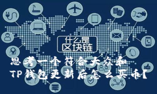 思考一个符合大众和  
TP钱包更新后怎么买币？