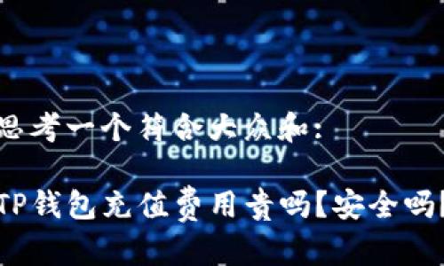 思考一个符合大众和:

TP钱包充值费用贵吗？安全吗？