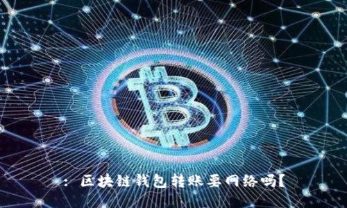 : 区块链钱包转账要网络吗?
