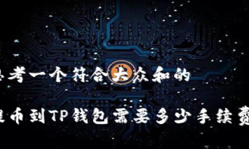 思考一个符合大众和的
提币到TP钱包需要多少手续费?
