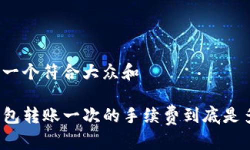 思考一个符合大众和
TP钱包转账一次的手续费到底是多少?