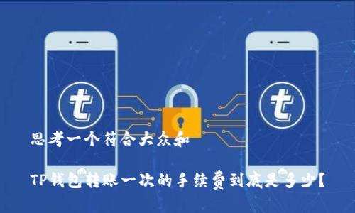 思考一个符合大众和
TP钱包转账一次的手续费到底是多少?