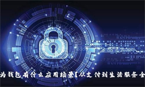 : 华为钱包有什么应用场景？从支付到生活服务全覆盖