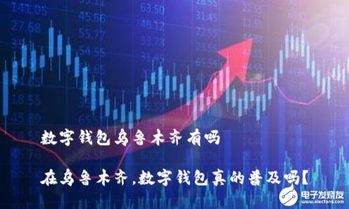 数字钱包乌鲁木齐有吗

在乌鲁木齐，数字钱包真的普及吗？